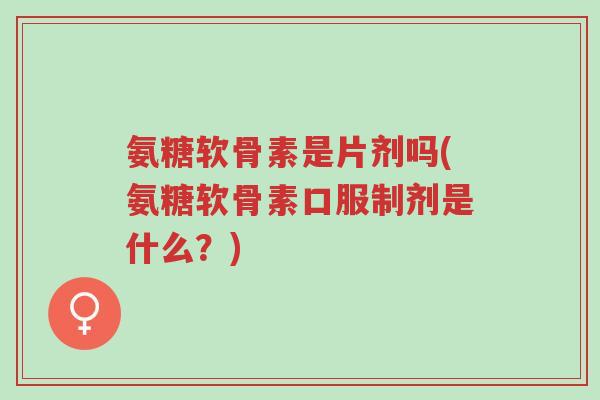 氨糖软骨素是片剂吗(氨糖软骨素口服制剂是什么?)-第1张图片-超越 氨糖软骨素是片剂吗(氨糖软骨素口服制剂是什么?)-第1张图片-超越