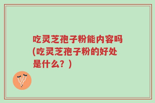 吃灵芝孢子粉能内容吗(吃灵芝孢子粉的好处是什么?)-第1张图片-超越 吃灵芝孢子粉能内容吗(吃灵芝孢子粉的好处是什么?)-第1张图片-超越