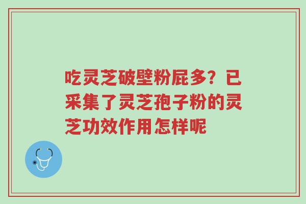 吃灵芝破壁粉屁多?已采集了灵芝孢子粉的灵芝功效作用怎样呢-第1张图片-超越 吃灵芝破壁粉屁多?已采集了灵芝孢子粉的灵芝功效作用怎样呢-第1张图片-超越