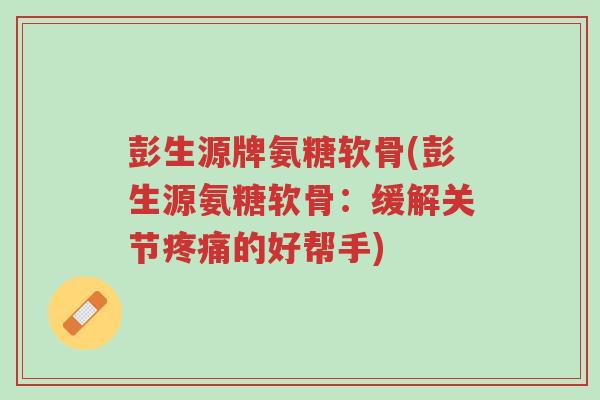 彭生源牌氨糖软骨(彭生源氨糖软骨:缓解关节疼痛的好帮手)-第1张图片-超越 彭生源牌氨糖软骨(彭生源氨糖软骨:缓解关节疼痛的好帮手)-第1张图片-超越