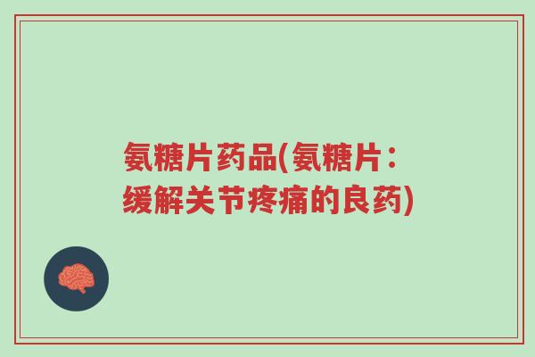 氨糖片药品(氨糖片:缓解关节疼痛的良药)-第1张图片-超越 氨糖片药品(氨糖片:缓解关节疼痛的良药)-第1张图片-超越