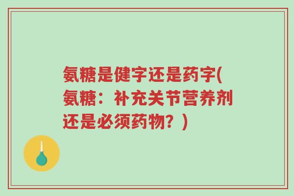 氨糖是健字还是药字(氨糖:补充关节营养剂还是必须药物?)-第1张图片-超越 氨糖是健字还是药字(氨糖:补充关节营养剂还是必须药物?)-第1张图片-超越