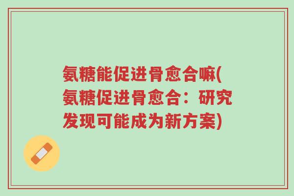 氨糖能促进骨愈合嘛(氨糖促进骨愈合:研究发现可能成为新方案)-第1张图片-超越 氨糖能促进骨愈合嘛(氨糖促进骨愈合:研究发现可能成为新方案)-第1张图片-超越