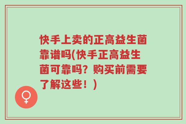快手上卖的正高益生菌靠谱吗(快手正高益生菌可靠吗?购买前需要了解这些!)-第1张图片-超越 快手上卖的正高益生菌靠谱吗(快手正高益生菌可靠吗?购买前需要了解这些!)-第1张图片-超越
