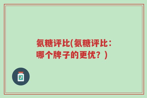 氨糖评比(氨糖评比:哪个牌子的更优?)-第1张图片-超越 氨糖评比(氨糖评比:哪个牌子的更优?)-第1张图片-超越
