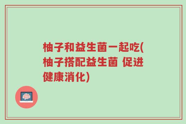 柚子和益生菌一起吃(柚子搭配益生菌 促进健康消化)-第1张图片-超越