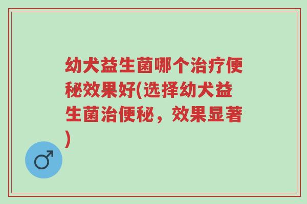 幼犬益生菌哪个治疗便秘效果好(选择幼犬益生菌治便秘,效果显著)-第1张图片-超越 幼犬益生菌哪个治疗便秘效果好(选择幼犬益生菌治便秘,效果显著)-第1张图片-超越