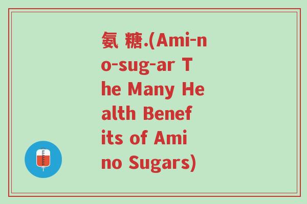 氨 糖.(Ami-no-sug-ar The Many Health Benefits of Amino Sugars)-第1张图片-超越