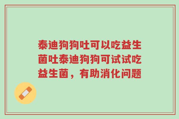 泰迪狗狗吐可以吃益生菌吐泰迪狗狗可试试吃益生菌,有助消化问题-第1张图片-超越 泰迪狗狗吐可以吃益生菌吐泰迪狗狗可试试吃益生菌,有助消化问题-第1张图片-超越