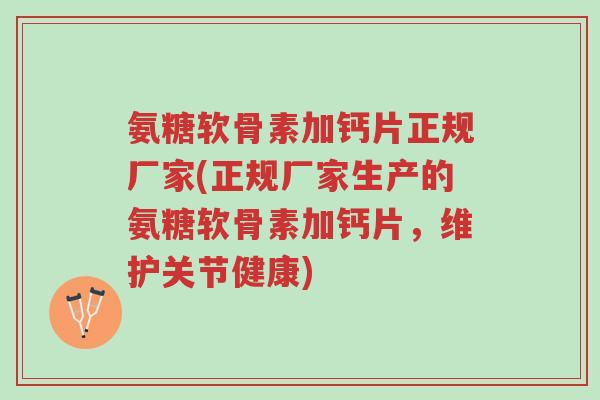 氨糖软骨素加钙片正规厂家(正规厂家生产的氨糖软骨素加钙片,维护关节健康)-第1张图片-超越 氨糖软骨素加钙片正规厂家(正规厂家生产的氨糖软骨素加钙片,维护关节健康)-第1张图片-超越