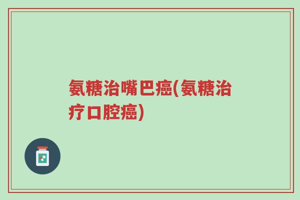 氨糖治嘴巴癌(氨糖治疗口腔癌)-第1张图片-超越 氨糖治嘴巴癌(氨糖治疗口腔癌)-第1张图片-超越