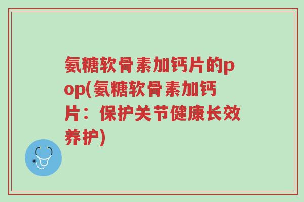 氨糖软骨素加钙片的pop(氨糖软骨素加钙片：保护关节健康长效养护)-第1张图片-超越