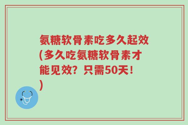 氨糖软骨素吃多久起效(多久吃氨糖软骨素才能见效?只需50天!)-第1张图片-超越 氨糖软骨素吃多久起效(多久吃氨糖软骨素才能见效?只需50天!)-第1张图片-超越