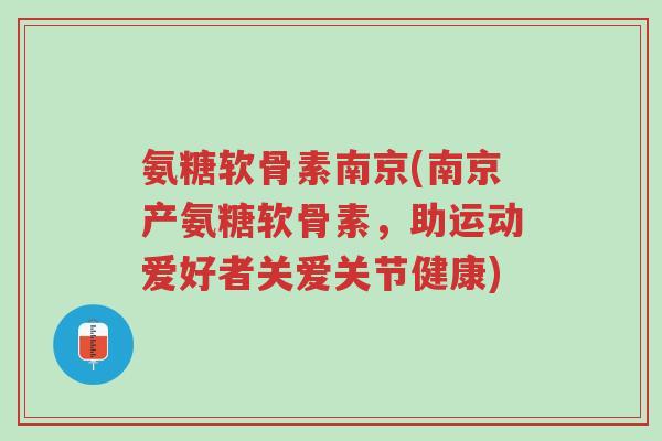 氨糖软骨素南京(南京产氨糖软骨素，助运动爱好者关爱关节健康)-第1张图片-超越