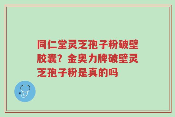 同仁堂灵芝孢子粉破壁胶囊?金奥力牌破壁灵芝孢子粉是真的吗-第1张图片-超越 同仁堂灵芝孢子粉破壁胶囊?金奥力牌破壁灵芝孢子粉是真的吗-第1张图片-超越