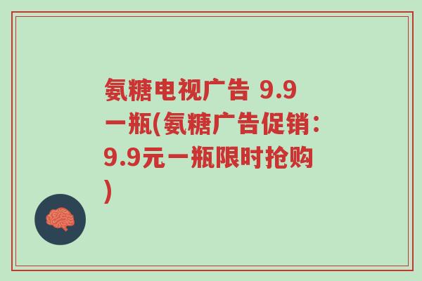 氨糖电视广告 9.9一瓶(氨糖广告促销:9.9元一瓶限时抢购)-第1张图片-超越 氨糖电视广告 9.9一瓶(氨糖广告促销:9.9元一瓶限时抢购)-第1张图片-超越