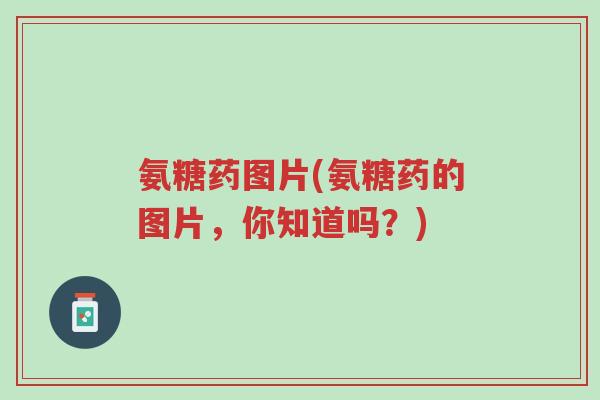 氨糖药图片(氨糖药的图片,你知道吗?)-第1张图片-超越 氨糖药图片(氨糖药的图片,你知道吗?)-第1张图片-超越