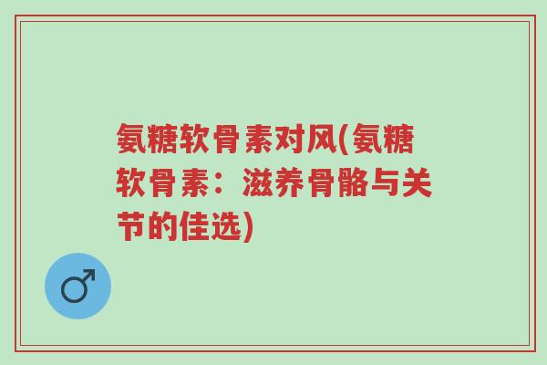 氨糖软骨素对风(氨糖软骨素:滋养骨骼与关节的佳选)-第1张图片-超越 氨糖软骨素对风(氨糖软骨素:滋养骨骼与关节的佳选)-第1张图片-超越
