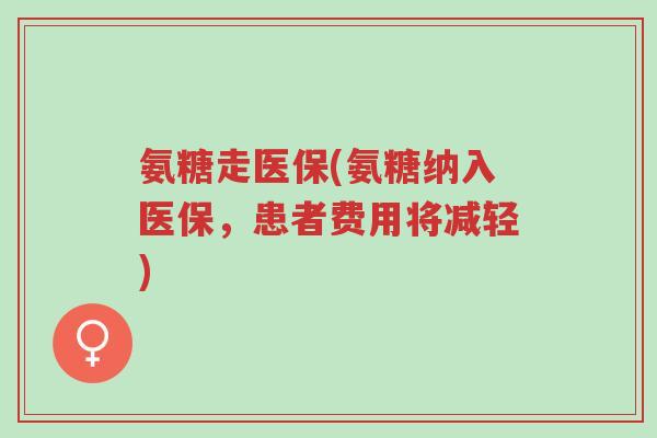 氨糖走医保(氨糖纳入医保,患者费用将减轻)-第1张图片-超越 氨糖走医保(氨糖纳入医保,患者费用将减轻)-第1张图片-超越