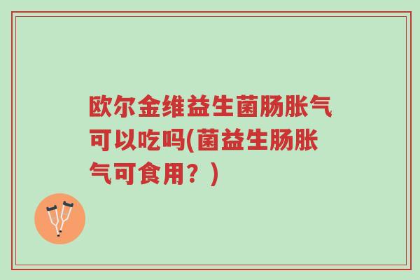 欧尔金维益生菌肠胀气可以吃吗(菌益生肠胀气可食用?)-第1张图片-超越 欧尔金维益生菌肠胀气可以吃吗(菌益生肠胀气可食用?)-第1张图片-超越