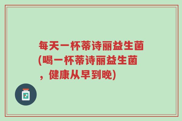 每天一杯蒂诗丽益生菌(喝一杯蒂诗丽益生菌,健康从早到晚)-第1张图片-超越 每天一杯蒂诗丽益生菌(喝一杯蒂诗丽益生菌,健康从早到晚)-第1张图片-超越