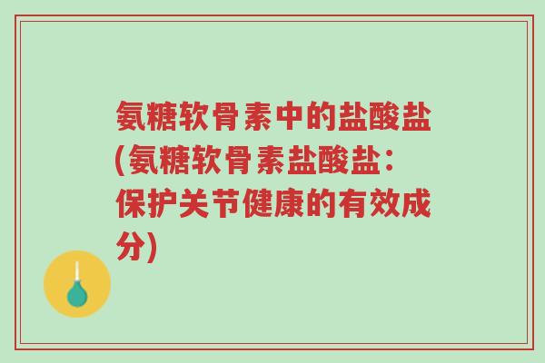氨糖软骨素中的盐酸盐(氨糖软骨素盐酸盐:保护关节健康的有效成分)-第1张图片-超越 氨糖软骨素中的盐酸盐(氨糖软骨素盐酸盐:保护关节健康的有效成分)-第1张图片-超越