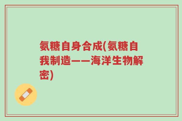 氨糖自身合成(氨糖自我制造——海洋生物解密)-第1张图片-超越 氨糖自身合成(氨糖自我制造——海洋生物解密)-第1张图片-超越