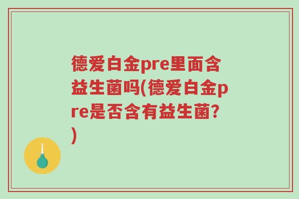 德爱白金pre里面含益生菌吗(德爱白金pre是否含有益生菌?)-第1张图片-超越 德爱白金pre里面含益生菌吗(德爱白金pre是否含有益生菌?)-第1张图片-超越