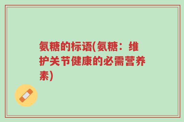 氨糖的标语(氨糖:维护关节健康的必需营养素)-第1张图片-超越 氨糖的标语(氨糖:维护关节健康的必需营养素)-第1张图片-超越
