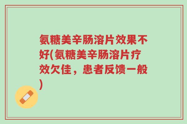 氨糖美辛肠溶片效果不好(氨糖美辛肠溶片疗效欠佳,患者反馈一般)-第1张图片-超越 氨糖美辛肠溶片效果不好(氨糖美辛肠溶片疗效欠佳,患者反馈一般)-第1张图片-超越