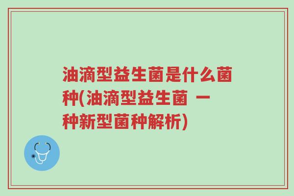油滴型益生菌是什么菌种(油滴型益生菌 一种新型菌种解析)-第1张图片-超越 油滴型益生菌是什么菌种(油滴型益生菌 一种新型菌种解析)-第1张图片-超越