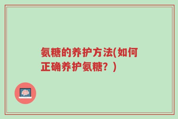 氨糖的养护方法(如何正确养护氨糖?)-第1张图片-超越 氨糖的养护方法(如何正确养护氨糖?)-第1张图片-超越