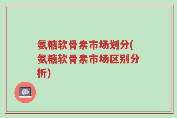 氨糖软骨素市场划分(氨糖软骨素市场区别分析)-第1张图片-超越 氨糖软骨素市场划分(氨糖软骨素市场区别分析)-第1张图片-超越