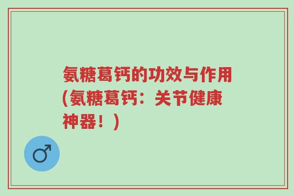 氨糖葛钙的功效与作用(氨糖葛钙：关节健康神器！)-第1张图片-超越