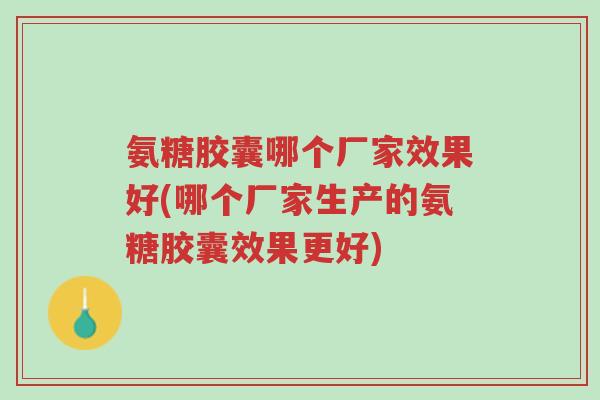 氨糖胶囊哪个厂家效果好(哪个厂家生产的氨糖胶囊效果更好)-第1张图片-超越 氨糖胶囊哪个厂家效果好(哪个厂家生产的氨糖胶囊效果更好)-第1张图片-超越