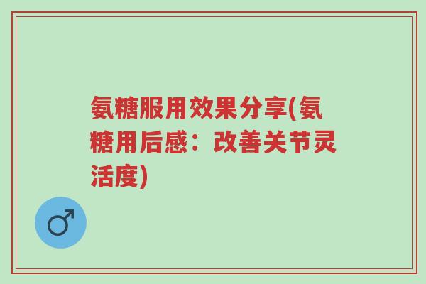 氨糖服用效果分享(氨糖用后感:改善关节灵活度)-第1张图片-超越 氨糖服用效果分享(氨糖用后感:改善关节灵活度)-第1张图片-超越