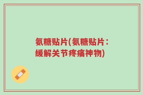 氨糖贴片(氨糖贴片:缓解关节疼痛神物)-第1张图片-超越 氨糖贴片(氨糖贴片:缓解关节疼痛神物)-第1张图片-超越