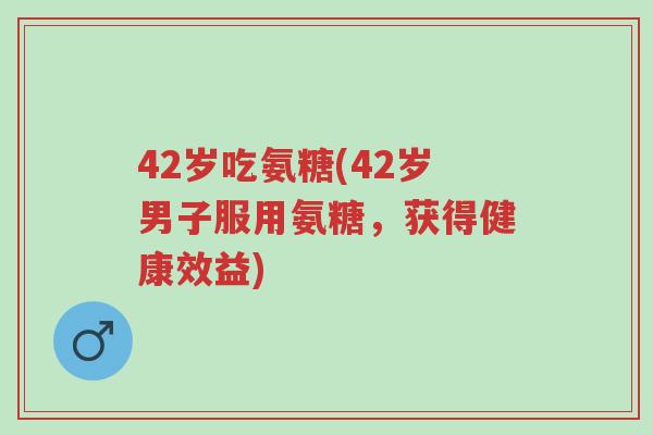 42岁吃氨糖(42岁男子服用氨糖,获得健康效益)-第1张图片-超越 42岁吃氨糖(42岁男子服用氨糖,获得健康效益)-第1张图片-超越