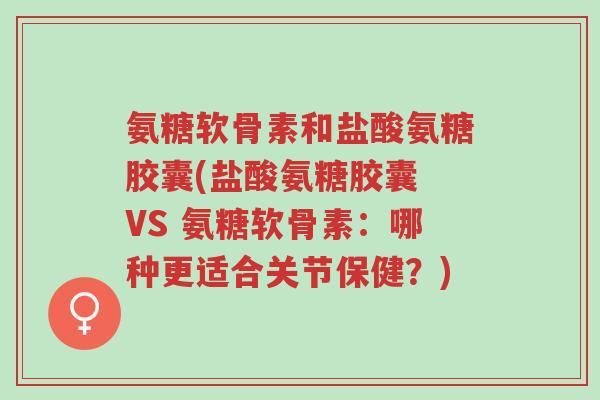 氨糖软骨素和盐酸氨糖胶囊(盐酸氨糖胶囊 VS 氨糖软骨素:哪种更适合关节保健?)-第1张图片-超越 氨糖软骨素和盐酸氨糖胶囊(盐酸氨糖胶囊 VS 氨糖软骨素:哪种更适合关节保健?)-第1张图片-超越