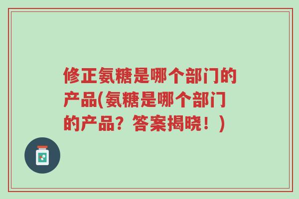 修正氨糖是哪个部门的产品(氨糖是哪个部门的产品?答案揭晓!)-第1张图片-超越 修正氨糖是哪个部门的产品(氨糖是哪个部门的产品?答案揭晓!)-第1张图片-超越