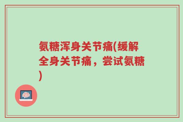 氨糖浑身关节痛(缓解全身关节痛,尝试氨糖)-第1张图片-超越 氨糖浑身关节痛(缓解全身关节痛,尝试氨糖)-第1张图片-超越