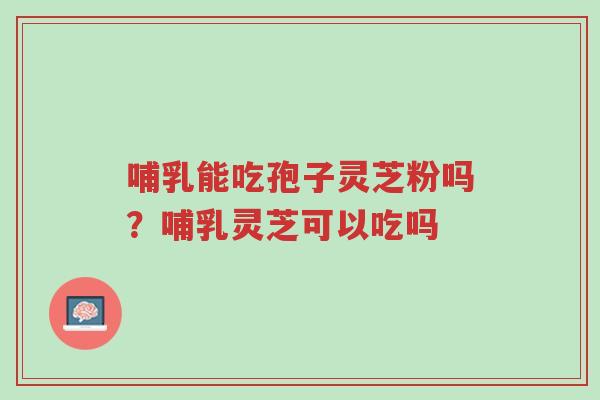 哺乳能吃孢子灵芝粉吗?哺乳灵芝可以吃吗-第1张图片-超越 哺乳能吃孢子灵芝粉吗?哺乳灵芝可以吃吗-第1张图片-超越
