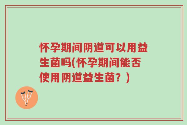 怀孕期间阴道可以用益生菌吗(怀孕期间能否使用阴道益生菌?)-第1张图片-超越 怀孕期间阴道可以用益生菌吗(怀孕期间能否使用阴道益生菌?)-第1张图片-超越
