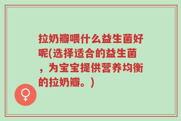 拉奶瓣喂什么益生菌好呢(选择适合的益生菌,为宝宝提供营养均衡的拉奶瓣。)-第1张图片-超越 拉奶瓣喂什么益生菌好呢(选择适合的益生菌,为宝宝提供营养均衡的拉奶瓣。)-第1张图片-超越