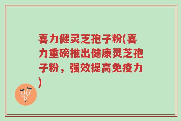 喜力健灵芝孢子粉(喜力重磅推出健康灵芝孢子粉,强效提高免疫力)-第1张图片-超越 喜力健灵芝孢子粉(喜力重磅推出健康灵芝孢子粉,强效提高免疫力)-第1张图片-超越
