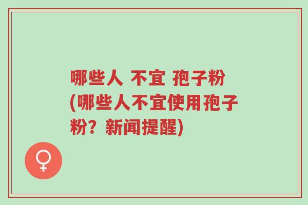 哪些人 不宜 孢子粉(哪些人不宜使用孢子粉?新闻提醒)-第1张图片-超越 哪些人 不宜 孢子粉(哪些人不宜使用孢子粉?新闻提醒)-第1张图片-超越