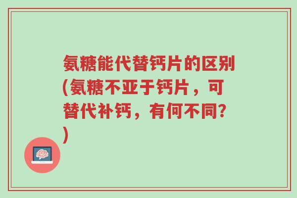 氨糖能代替钙片的区别(氨糖不亚于钙片,可替代补钙,有何不同?)-第1张图片-超越 氨糖能代替钙片的区别(氨糖不亚于钙片,可替代补钙,有何不同?)-第1张图片-超越