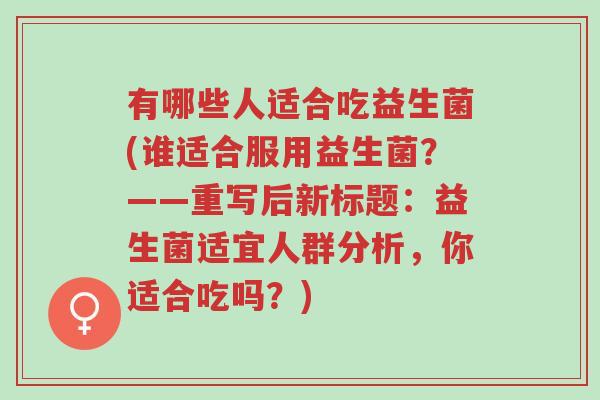 有哪些人适合吃益生菌(谁适合服用益生菌?——重写后新标题:益生菌适宜人群分析,你适合吃吗?)-第1张图片-超越 有哪些人适合吃益生菌(谁适合服用益生菌?——重写后新标题:益生菌适宜人群分析,你适合吃吗?)-第1张图片-超越