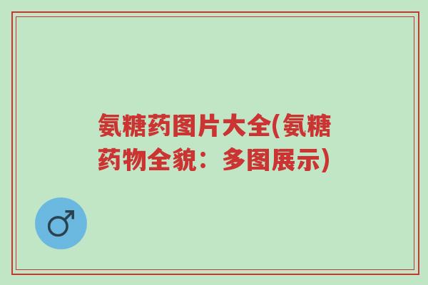 氨糖药图片大全(氨糖药物全貌:多图展示)-第1张图片-超越 氨糖药图片大全(氨糖药物全貌:多图展示)-第1张图片-超越
