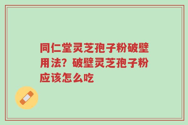 同仁堂灵芝孢子粉破壁用法?破壁灵芝孢子粉应该怎么吃-第1张图片-超越 同仁堂灵芝孢子粉破壁用法?破壁灵芝孢子粉应该怎么吃-第1张图片-超越